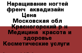 Наращивание ногтей , френч ,аквадизайн . › Цена ­ 1 500 - Московская обл., Красногорский р-н Медицина, красота и здоровье » Косметические услуги   
